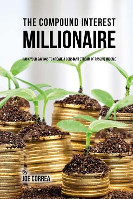 The Compound Interest Millionaire: Hack Your Savings to Create a Constant Stream of Passive Income - Correa, Joe