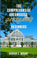 The Comprehensive Greenhouse Gardening for Beginners: Cultivating Your Own Paradise