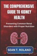 The Comprehensive Guide to Kidney Health: Preventing Common Renal Disorders with Proper Nutrition