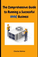 The Comprehensive Guide to Running a Successful HVAC Business: Heating, Ventilation and Air Conditioning