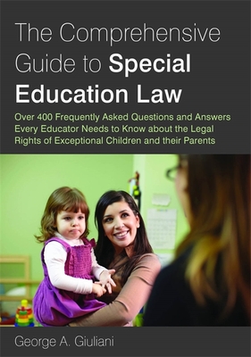 The Comprehensive Guide to Special Education Law: Answering Over 400 Frequently Asked Questions and Answers Every Educator Needs to Know about the Legal Rights of Exceptional Children and Their Parents - Giuliani, George A