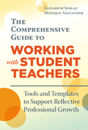 The Comprehensive Guide to Working with Student Teachers: Tools and Templates to Support Reflective Professional Growth
