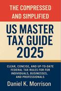 The Compressed and Simplified US Master Tax Guide 2025: Clear, Concise, and Up-to-Date Federal Tax Rules for Individuals, Businesses, and Professionals