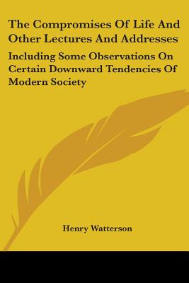 The Compromises Of Life And Other Lectures And Addresses: Including Some Observations On Certain Downward Tendencies Of Modern Society - Watterson, Henry