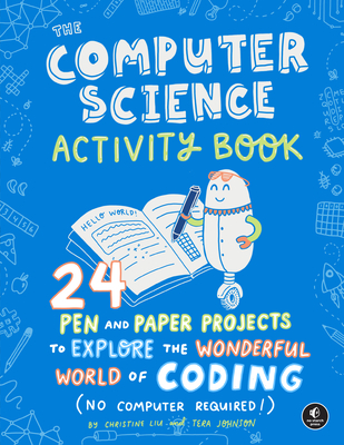 The Computer Science Activity Book: 24 Pen-And-Paper Projects to Explore the Wonderful World of Coding (No Computer Required!) - Liu, Christine, and Johnson, Tera
