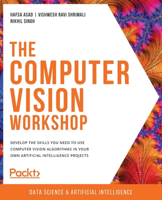 The Computer Vision Workshop: Develop the skills you need to use computer vision algorithms in your own artificial intelligence projects - Asad, Hafsa, and Shrimali, Vishwesh Ravi, and Singh, Nikhil