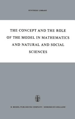 The Concept and the Role of the Model in Mathematics and Natural and Social Sciences: Proceedings of the Colloquium Sponsored by the Division of Philosophy of Sciences of the International Union of History and Philosophy of Sciences Organized at... - Freudenthal, Hans (Editor)