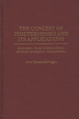 The Concept of Indeterminism and Its Applications: Economics, Social Systems, Ethics, Artificial Intelligence, and Aesthetics - Katsenelinboigen, Aron