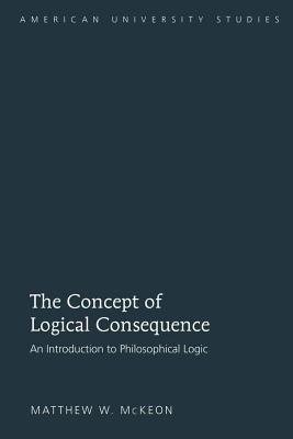 The Concept of Logical Consequence: An Introduction to Philosophical Logic - McKeon, Matthew W