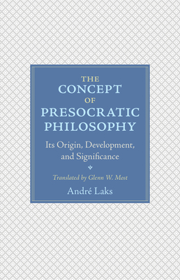 The Concept of Presocratic Philosophy: Its Origin, Development, and Significance - Laks, Andr, and Most, Glenn (Translated by)