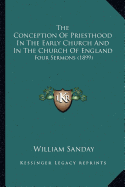 The Conception Of Priesthood In The Early Church And In The Church Of England: Four Sermons (1899)