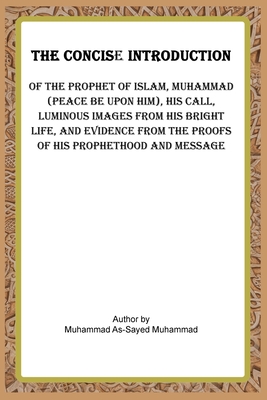 The Concise Introduction of the Prophet of Islam, Muhammad (Peace Be Upon Him), - Muhammad, Muhammad Al-Sayed