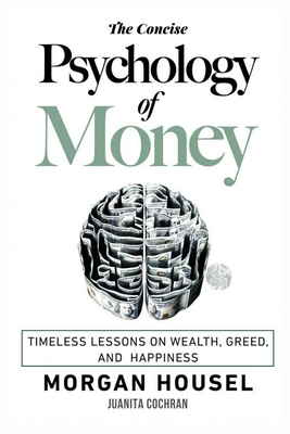 The Concise Psychology of Money: . Timeless Lessons on Wealth, Greed, and Happiness (The Morgan Housel Collection) - Housel, Morgan, and Cochran, Juanita (Editor)
