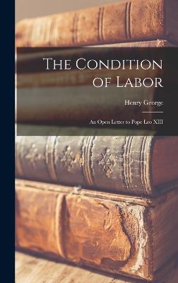 The Condition of Labor: An Open Letter to Pope Leo XIII - George, Henry