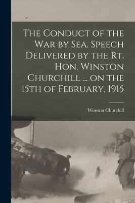 The Conduct of the War by Sea. Speech Delivered by the Rt. Hon. Winston Churchill ... on the 15th of February, 1915 - Churchill, Winston 1874-1965