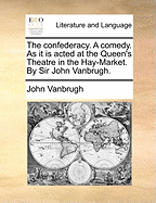 The Confederacy. a Comedy. as It Is Acted at the Queen's Theatre in the Hay-Market. by Sir John Vanbrugh.