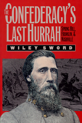 The Confederacy's Last Hurrah: Spring Hill, Franklin, and Nashville - Sword, Wiley