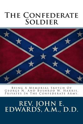 The Confederate Soldier: Being a Memorial Sketch of George N. and Bushrod W. Harris, Privates in the Confederate Army. - Edwards a M, Rev John E