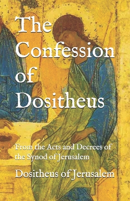 The Confession of Dositheus: From the Acts and Decrees of the Synod of Jerusalem - Robertson, J N W B (Translated by), and Schooping, Joshua (Editor), and Of Jerusalem, Dositheus