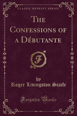 The Confessions of a Debutante (Classic Reprint) - Scaife, Roger Livingston