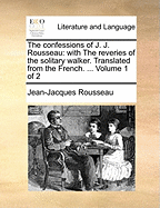 The Confessions of J. J. Rousseau: With the Reveries of the Solitary Walker. Translated from the French. ... of 2; Volume 1