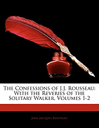 The Confessions of J.J. Rousseau: With the Reveries of the Solitary Walker, Volumes 1-2