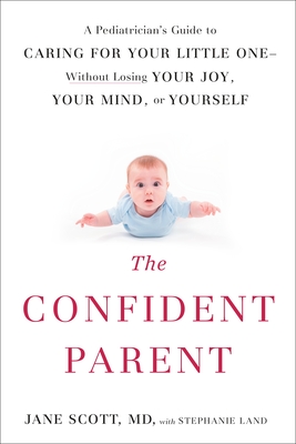 The Confident Parent: A Pediatrician's Guide to Caring for Your Little One--Without Losing Your Joy, Your Mind, or Yourself - Scott, Jane, and Land, Stephanie