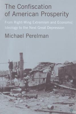 The Confiscation of American Prosperity: From Right-Wing Extremism and Economic Ideology to the Next Great Depression - Perelman, M