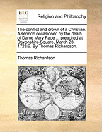 The Conflict and Crown of a Christian. a Sermon Occasioned by the Death of Dame Mary Page ... Preached at Devonshire-Square, March 23, 1728/9. by Thomas Richardson.