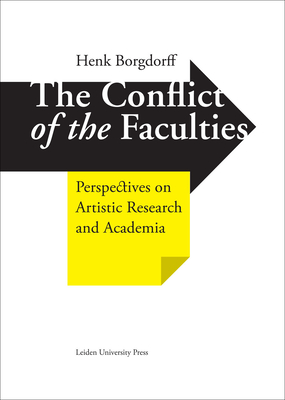 The Conflict of the Faculties: Perspectives on Artistic Research and Academia - Borgdorff, Henk