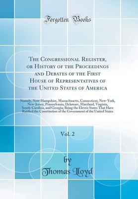 The Congressional Register, or History of the Proceedings and Debates of the First House of Representatives of the United States of America, Vol. 2: Namely, New-Hampshire, Massachusetts, Connecticut, New-York, New-Jersey, Pennsylvania, Delaware, Maryland, - Lloyd, Thomas