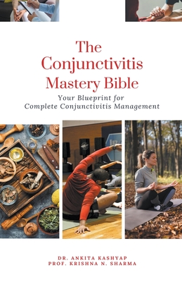 The Conjunctivitis Mastery Bible: Your Blueprint for Complete Conjunctivitis Management - Kashyap, Ankita, Dr., and Sharma, Prof Krishna N
