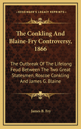 The Conkling and Blaine-Fry Controversy, 1866: The Outbreak of the Lifelong Feud Between the Two Great Statesmen, Roscoe Conkling and James G. Blaine