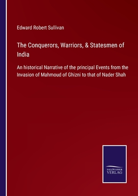 The Conquerors, Warriors, & Statesmen of India: An historical Narrative of the principal Events from the Invasion of Mahmoud of Ghizni to that of Nader Shah - Sullivan, Edward Robert