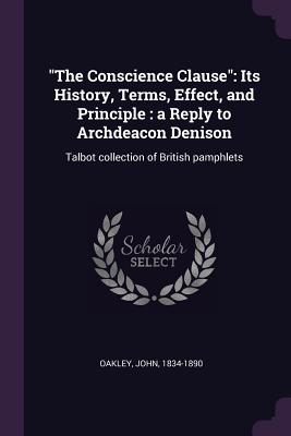 "The Conscience Clause": Its History, Terms, Effect, and Principle: a Reply to Archdeacon Denison: Talbot collection of British pamphlets - Oakley, John