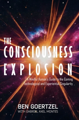 The Consciousness Explosion: A Mindful Human's Guide to the Coming Technological and Experiential Singularity - Goertzel, Ben, and Montes, Gabriel Axel, and Ossiptuk, Daria (Cover design by)