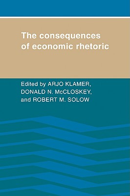 The Consequences of Economic Rhetoric - Klamer, Arjo (Editor), and McCloskey, Donald N (Editor), and Solow, Robert M (Editor)