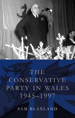 The Conservative Party in Wales, 1945-1997 - Blaxland, Sam