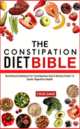 The Constipation Diet Bible: Nutritional Solutions For Constipation And A Dietary Guide To Easier Digestive Health