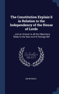 The Constitution Explain'd in Relation to the Independency of the House of Lords: ... and an Answer to all the Objections Made to the Now-reviv'd Peerage Bill