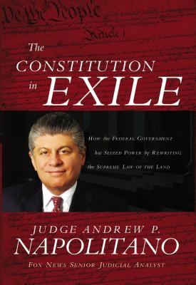 The Constitution in Exile: How the Federal Government Has Seized Power by Rewriting the Supreme Law of the Land - Napolitano, Andrew P