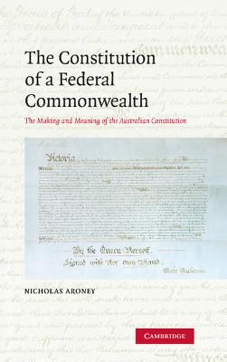 The Constitution of a Federal Commonwealth: The Making and Meaning of the Australian Constitution - Aroney, Nicholas, and Nicholas, Aroney