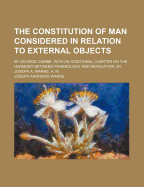 The Constitution of Man Considered in Relation to External Objects; By George Combe. with an Additional Chapter on the Harmony Between Phrenology and Revelation. by Joseph A. Warne, A. M.