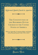 The Constitution of the Reformed Dutch Church in the United States of America: With an Appendix, Containing Rules and Orders of the General Synod, from 1794 to 1815 (Classic Reprint)