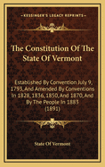 The Constitution of the State of Vermont: Established by Convention July 9, 1793, and Amended by Conventions in 1828, 1836, 1850, and 1870, and by the People in 1883 (1891)