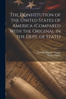 The Constitution of the United States of America (compared With the Original in the Dept. of State) - United States (Creator), and Thorpe, Francis Newton