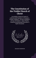 The Constitution of the Visible Church of Christ: Considered, Under the Heads of Authority and Inspiration of Scripture; Creeds (Tradition); Articles of Religion; Heresy and Schism; State-Alliance, Preaching, and National Education in Eight Discourses