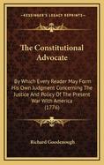 The Constitutional Advocate: By Which Every Reader May Form His Own Judgment Concerning the Justice and Policy of the Present War with America (1776)