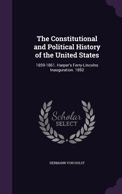 The Constitutional and Political History of the United States: 1859-1861. Harper's Ferry-Lincolns Inauguration. 1892 - Von Holst, Hermann