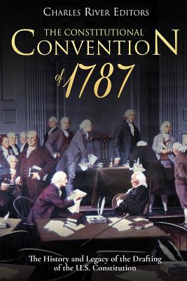 The Constitutional Convention of 1787: The History and Legacy of the Drafting of the U.S. Constitution - Charles River